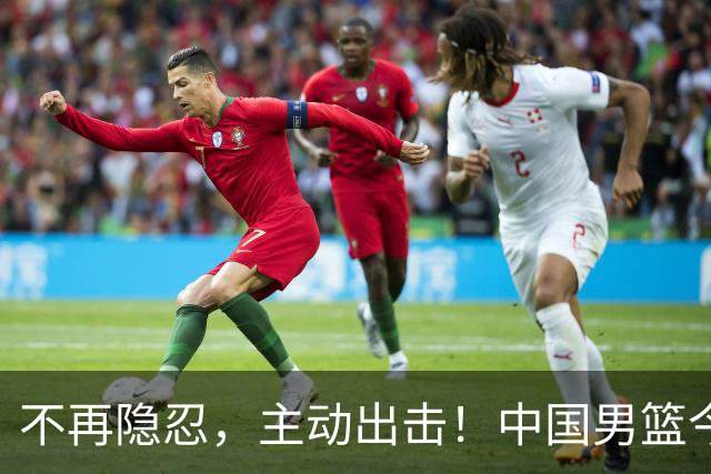 不再隐忍，主动出击！中国男篮今日全力爆发，真实硬实力彻底藏不住了