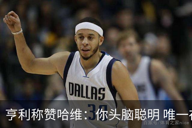 亨利称赞哈维：你头脑聪明 唯一在你之上是瓜帅