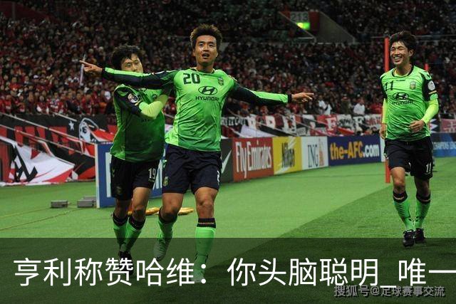 亨利称赞哈维：你头脑聪明 唯一在你之上是瓜帅