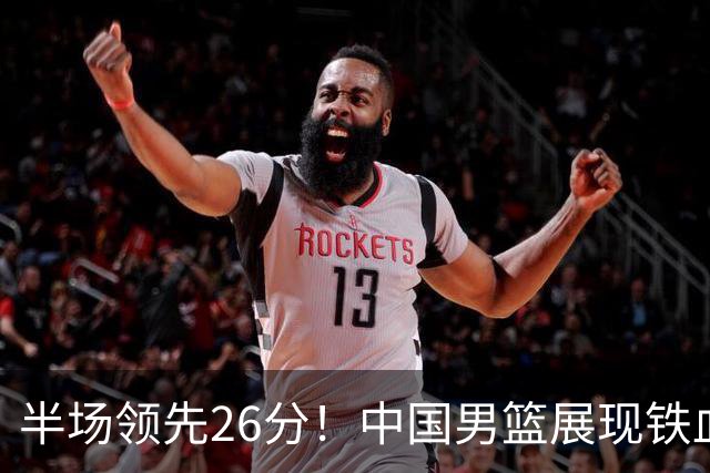 半场领先26分！中国男篮展现铁血防守，零失误球员闪耀，杨瀚森问题显现