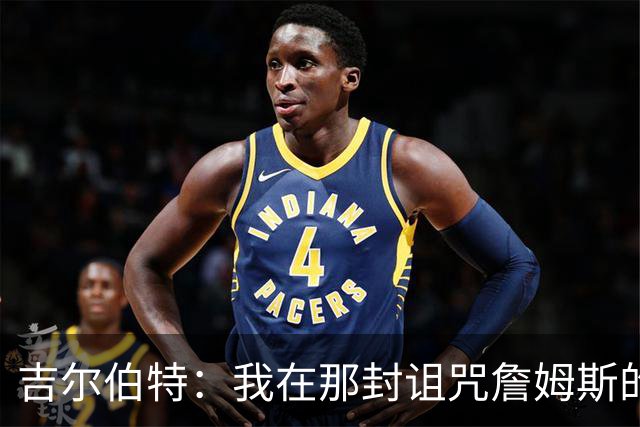 吉尔伯特：我在那封诅咒詹姆斯的信里说了些不该说的话 那很愚蠢
