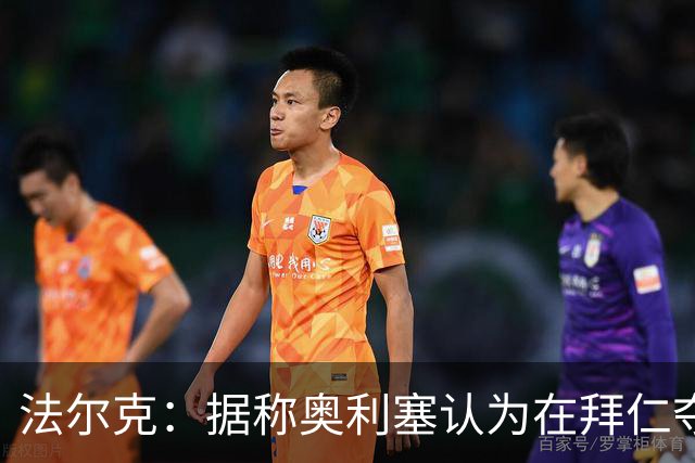 法尔克：据称奥利塞认为在拜仁夺欧冠更难，不认为他短期内会续约
