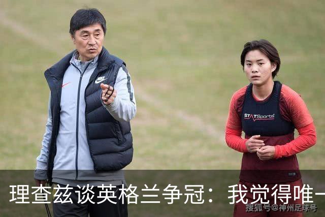 理查兹谈英格兰争冠：我觉得唯一让我真正担心的对手就是法国