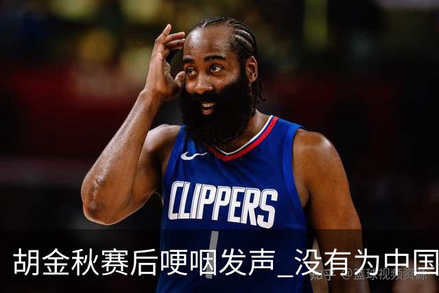 胡金秋赛后哽咽发声 没有为中国男篮做更多，网友:你做的已够多了