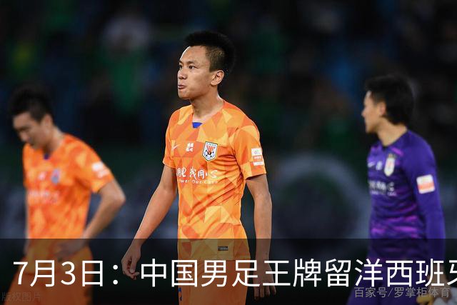 7月3日：中国男足王牌留洋西班牙爆发！15次首发打入5个进球，已坐稳主力