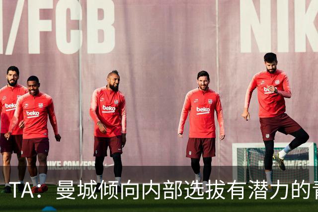 TA：曼城倾向内部选拔有潜力的青训教练进入一线队，作为教练储备